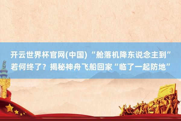开云世界杯官网(中国) “舱落机降东说念主到”若何终了?揭秘神舟飞船回家“临了一起防地”