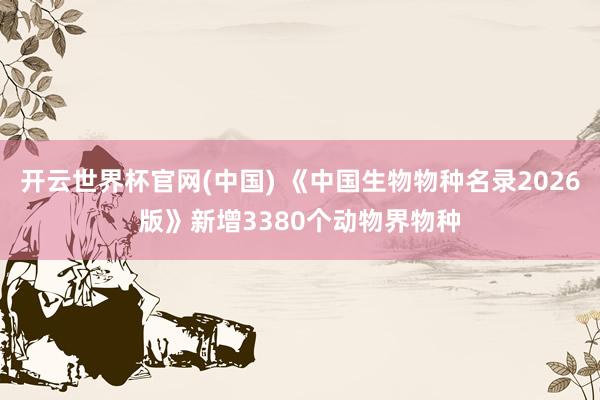 开云世界杯官网(中国) 《中国生物物种名录2026版》新增3380个动物界物种