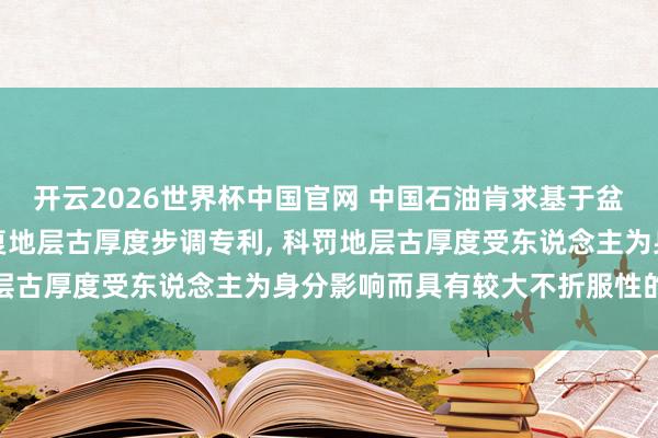 开云2026世界杯中国官网 中国石油肯求基于盆地模拟敛迹均衡剖面收复地层古厚度步调专利, 科罚地层古厚度受东说念主为身分影响而具有较大不折服性的不及