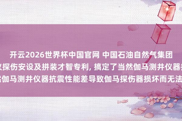 开云2026世界杯中国官网 中国石油自然气集团肯求抗震当然伽马测井仪探伤安设及拼装才智专利, 搞定了当然伽马测井仪器抗震性能差导致伽马探伤器损坏而无法责任的问题