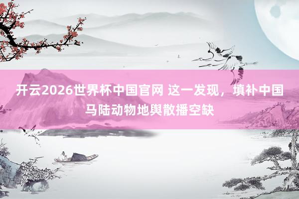 开云2026世界杯中国官网 这一发现,填补中国马陆动物地舆散播空缺