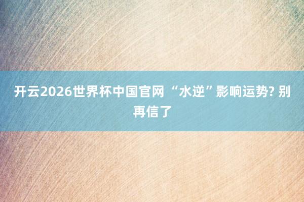 开云2026世界杯中国官网 “水逆”影响运势? 别再信了