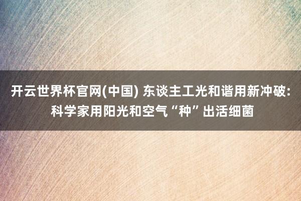 开云世界杯官网(中国) 东谈主工光和谐用新冲破: 科学家用阳光和空气“种”出活细菌