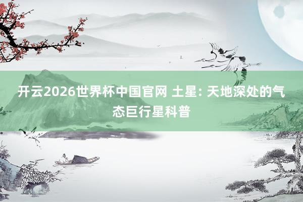 开云2026世界杯中国官网 土星: 天地深处的气态巨行星科普
