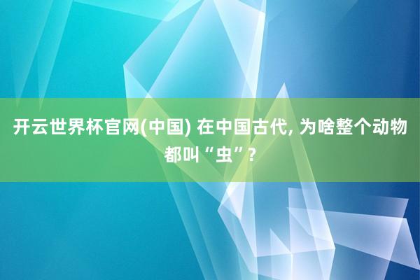 开云世界杯官网(中国) 在中国古代, 为啥整个动物都叫“虫”?