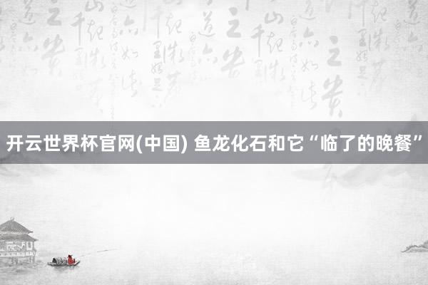 开云世界杯官网(中国) 鱼龙化石和它“临了的晚餐”