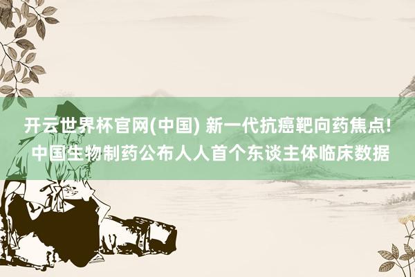 开云世界杯官网(中国) 新一代抗癌靶向药焦点! 中国生物制药公布人人首个东谈主体临床数据