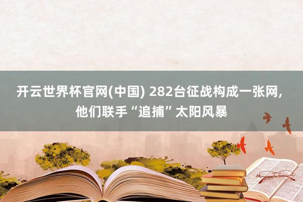 开云世界杯官网(中国) 282台征战构成一张网, 他们联手“追捕”太阳风暴