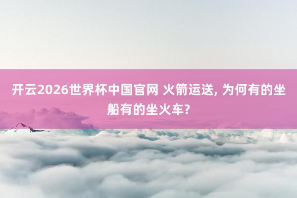 开云2026世界杯中国官网 火箭运送, 为何有的坐船有的坐火车?