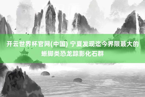 开云世界杯官网(中国) 宁夏发现迄今界限最大的蜥脚类恐龙踪影化石群