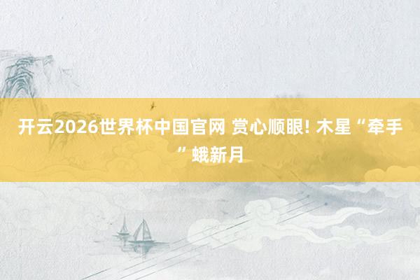 开云2026世界杯中国官网 赏心顺眼! 木星“牵手”蛾新月