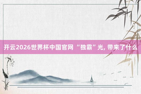 开云2026世界杯中国官网 “独霸”光, 带来了什么