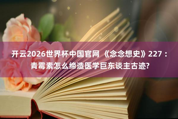 开云2026世界杯中国官网 《念念想史》227 : 青霉素怎么缔造医学巨东谈主古迹?