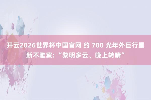 开云2026世界杯中国官网 约 700 光年外巨行星新不雅察: “黎明多云、晚上转晴”
