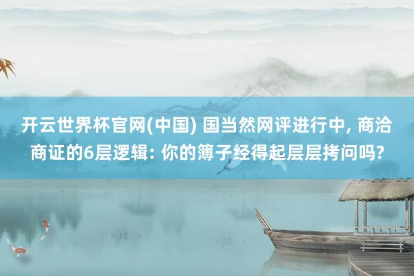 开云世界杯官网(中国) 国当然网评进行中, 商洽商证的6层逻辑: 你的簿子经得起层层拷问吗?