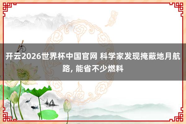 开云2026世界杯中国官网 科学家发现掩蔽地月航路， 能省不少燃料