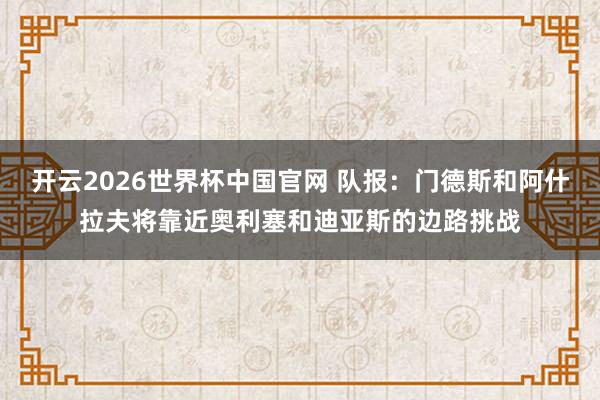 开云2026世界杯中国官网 队报:门德斯和阿什拉夫将靠近奥利塞和迪亚斯的边路挑战