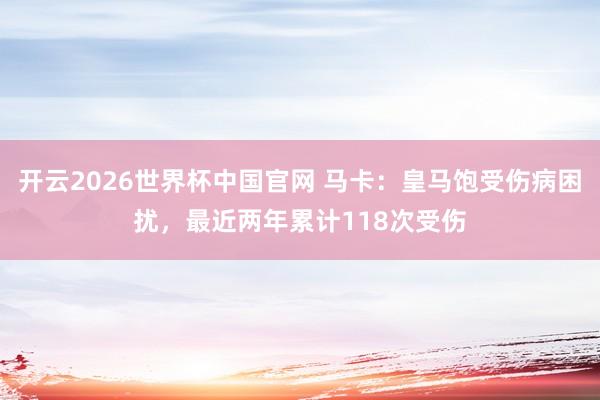 开云2026世界杯中国官网 马卡:皇马饱受伤病困扰,最近两年累计118次受伤