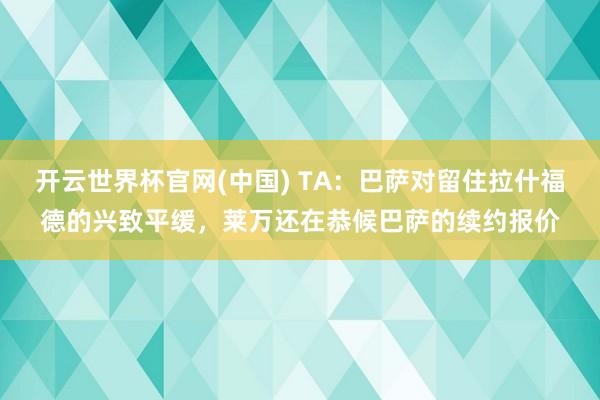 开云世界杯官网(中国) TA：巴萨对留住拉什福德的兴致平缓，莱万还在恭候巴萨的续约报价