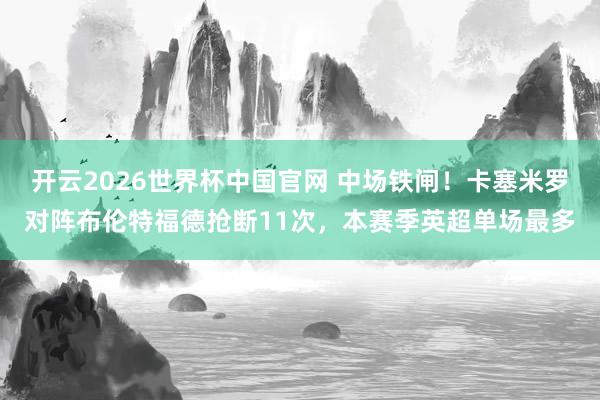 开云2026世界杯中国官网 中场铁闸!卡塞米罗对阵布伦特福德抢断11次,本赛季英超单场最多
