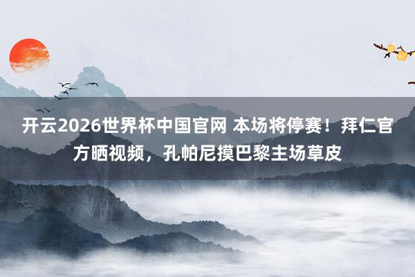 开云2026世界杯中国官网 本场将停赛!拜仁官方晒视频,孔帕尼摸巴黎主场草皮