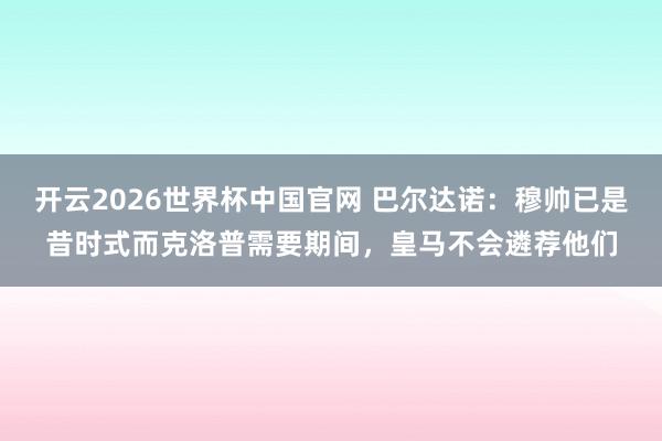 开云2026世界杯中国官网 巴尔达诺：穆帅已是昔时式而克洛普需要期间，皇马不会遴荐他们