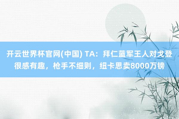 开云世界杯官网(中国) TA：拜仁蓝军王人对戈登很感有趣，枪手不细则，纽卡思卖8000万镑