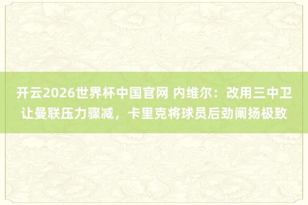 开云2026世界杯中国官网 内维尔:改用三中卫让曼联压力骤减,卡里克将球员后劲阐扬极致