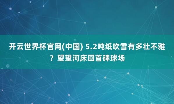 开云世界杯官网(中国) 5.2吨纸吹雪有多壮不雅?望望河床回首碑球场