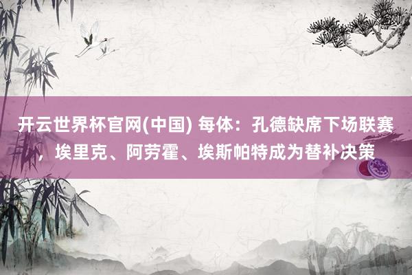 开云世界杯官网(中国) 每体:孔德缺席下场联赛,埃里克、阿劳霍、埃斯帕特成为替补决策