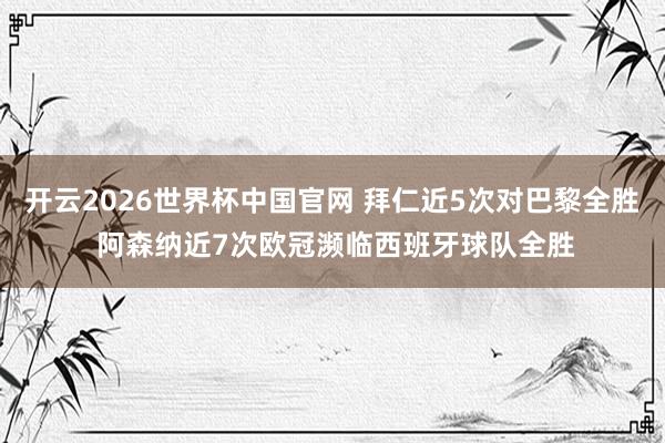 开云2026世界杯中国官网 拜仁近5次对巴黎全胜 阿森纳近7次欧冠濒临西班牙球队全胜