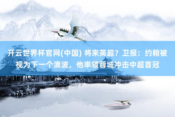 开云世界杯官网(中国) 将来英超?卫报:约翰被视为下一个澳波,他率领蓉城冲击中超首冠