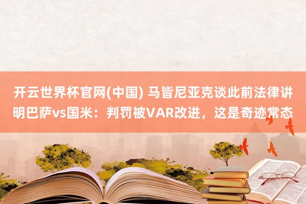 开云世界杯官网(中国) 马皆尼亚克谈此前法律讲明巴萨vs国米:判罚被VAR改进,这是奇迹常态