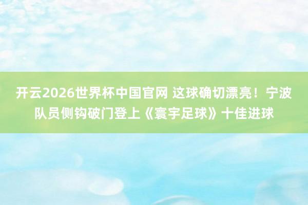 开云2026世界杯中国官网 这球确切漂亮!宁波队员侧钩破门登上《寰宇足球》十佳进球
