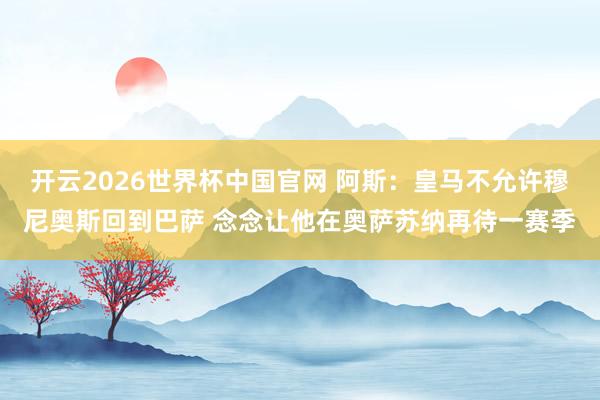 开云2026世界杯中国官网 阿斯:皇马不允许穆尼奥斯回到巴萨 念念让他在奥萨苏纳再待一赛季