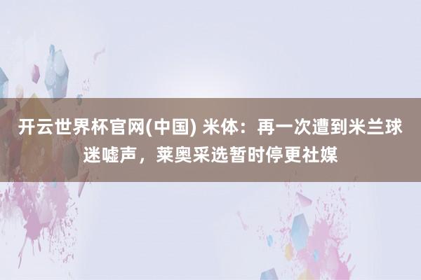 开云世界杯官网(中国) 米体:再一次遭到米兰球迷嘘声,莱奥采选暂时停更社媒