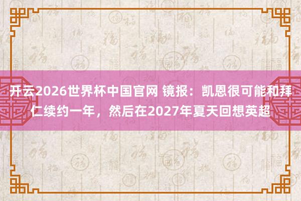 开云2026世界杯中国官网 镜报:凯恩很可能和拜仁续约一年,然后在2027年夏天回想英超