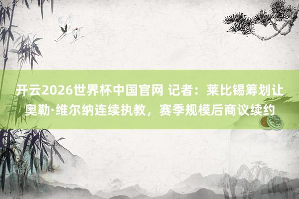 开云2026世界杯中国官网 记者:莱比锡筹划让奥勒·维尔纳连续执教,赛季规模后商议续约