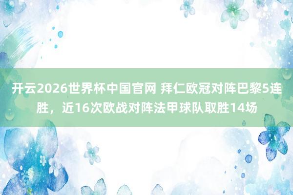 开云2026世界杯中国官网 拜仁欧冠对阵巴黎5连胜,近16次欧战对阵法甲球队取胜14场