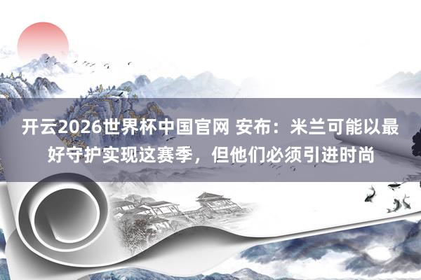 开云2026世界杯中国官网 安布:米兰可能以最好守护实现这赛季,但他们必须引进时尚