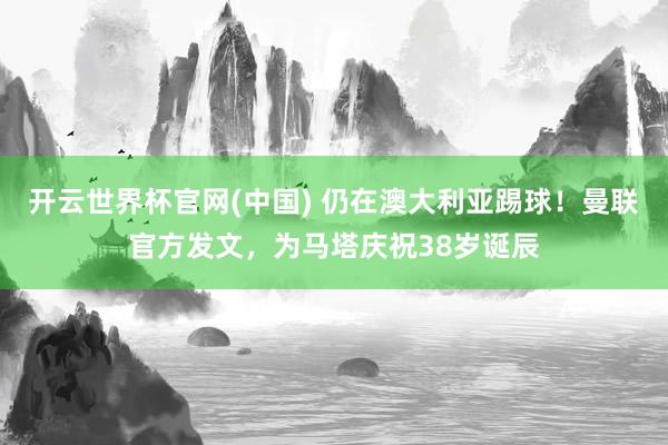 开云世界杯官网(中国) 仍在澳大利亚踢球!曼联官方发文,为马塔庆祝38岁诞辰