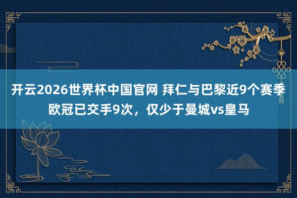 开云2026世界杯中国官网 拜仁与巴黎近9个赛季欧冠已交手9次，仅少于曼城vs皇马