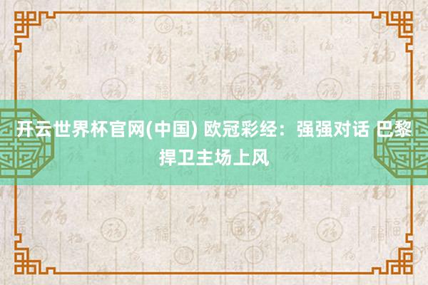 开云世界杯官网(中国) 欧冠彩经：强强对话 巴黎捍卫主场上风