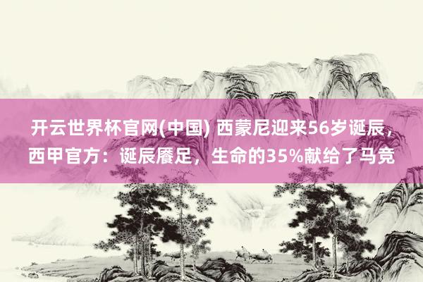开云世界杯官网(中国) 西蒙尼迎来56岁诞辰,西甲官方:诞辰餍足,生命的35%献给了马竞