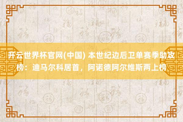 开云世界杯官网(中国) 本世纪边后卫单赛季助攻榜:迪马尔科居首,阿诺德阿尔维斯两上榜