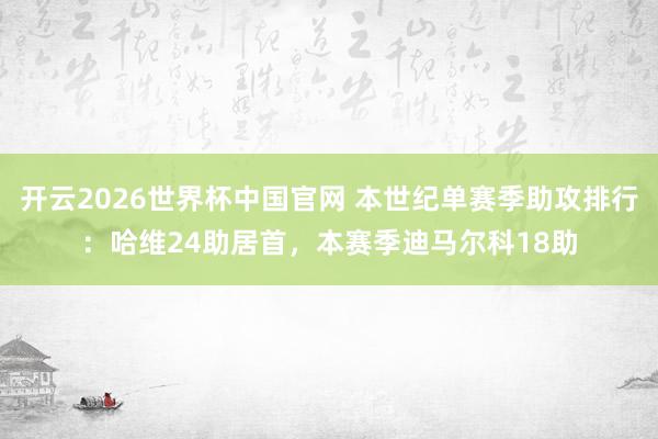 开云2026世界杯中国官网 本世纪单赛季助攻排行:哈维24助居首,本赛季迪马尔科18助