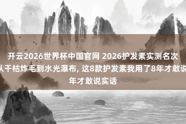 开云2026世界杯中国官网 2026护发素实测名次榜: 从干枯炸毛到水光瀑布, 这8款护发素我用了8年才敢说实话