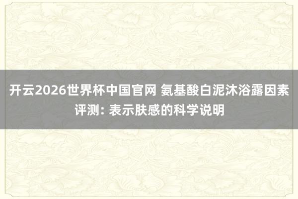 开云2026世界杯中国官网 氨基酸白泥沐浴露因素评测: 表示肤感的科学说明
