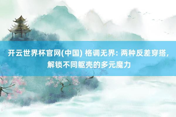 开云世界杯官网(中国) 格调无界: 两种反差穿搭, 解锁不同躯壳的多元魔力