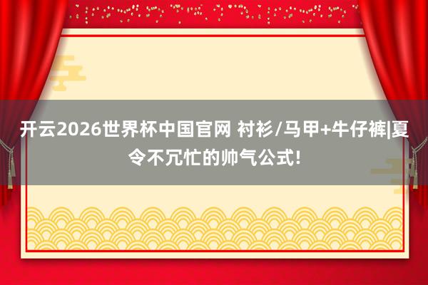 开云2026世界杯中国官网 衬衫/马甲+牛仔裤|夏令不冗忙的帅气公式!